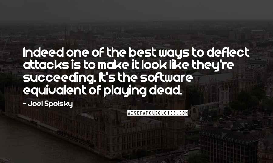 Joel Spolsky Quotes: Indeed one of the best ways to deflect attacks is to make it look like they're succeeding. It's the software equivalent of playing dead.