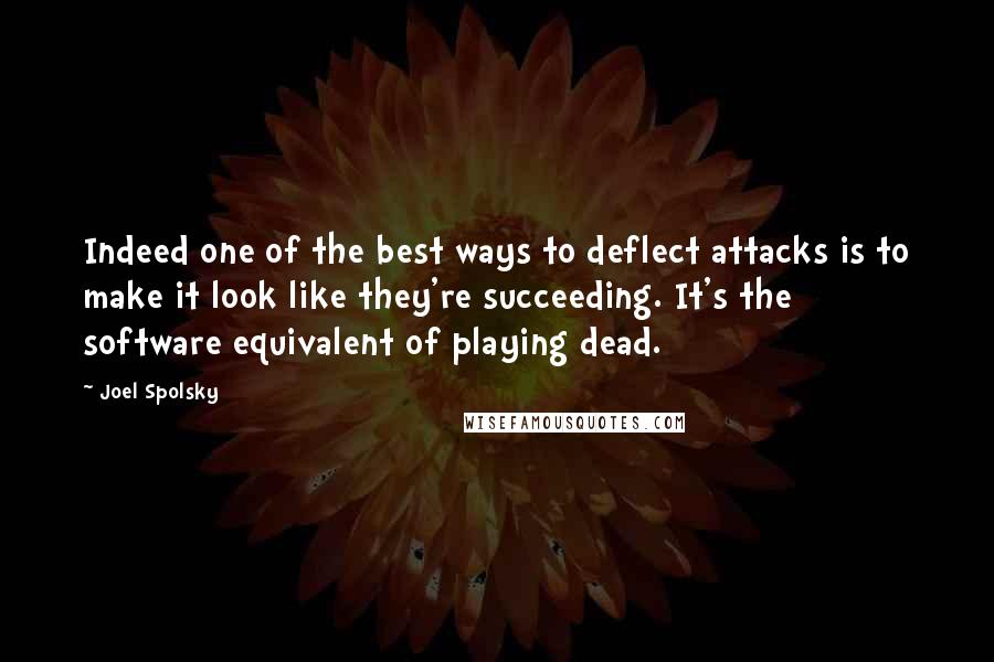 Joel Spolsky Quotes: Indeed one of the best ways to deflect attacks is to make it look like they're succeeding. It's the software equivalent of playing dead.