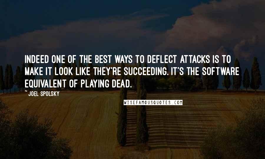 Joel Spolsky Quotes: Indeed one of the best ways to deflect attacks is to make it look like they're succeeding. It's the software equivalent of playing dead.