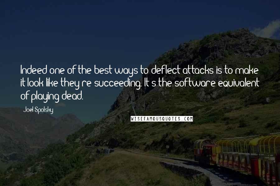 Joel Spolsky Quotes: Indeed one of the best ways to deflect attacks is to make it look like they're succeeding. It's the software equivalent of playing dead.