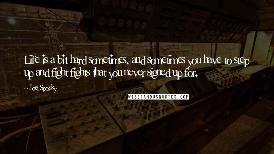 Joel Spolsky Quotes: Life is a bit hard sometimes, and sometimes you have to step up and fight fights that you never signed up for.