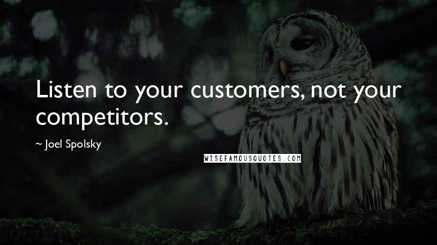 Joel Spolsky Quotes: Listen to your customers, not your competitors.