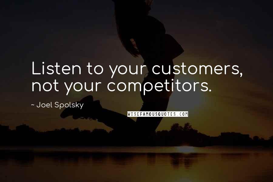 Joel Spolsky Quotes: Listen to your customers, not your competitors.