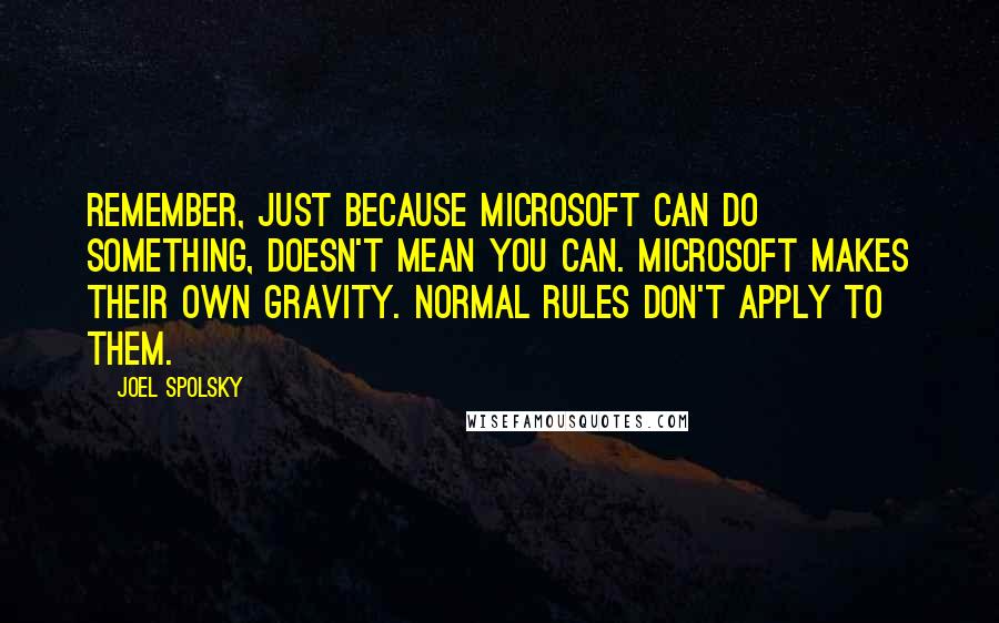 Joel Spolsky Quotes: Remember, just because Microsoft can do something, doesn't mean you can. Microsoft makes their own gravity. Normal rules don't apply to them.