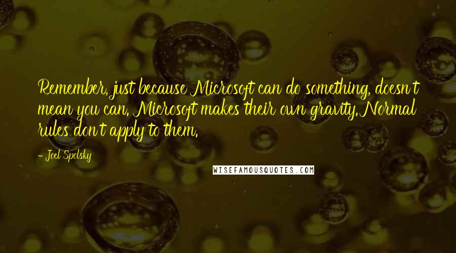 Joel Spolsky Quotes: Remember, just because Microsoft can do something, doesn't mean you can. Microsoft makes their own gravity. Normal rules don't apply to them.