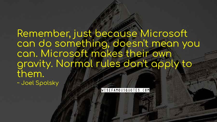 Joel Spolsky Quotes: Remember, just because Microsoft can do something, doesn't mean you can. Microsoft makes their own gravity. Normal rules don't apply to them.