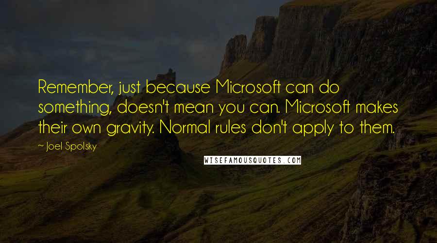 Joel Spolsky Quotes: Remember, just because Microsoft can do something, doesn't mean you can. Microsoft makes their own gravity. Normal rules don't apply to them.