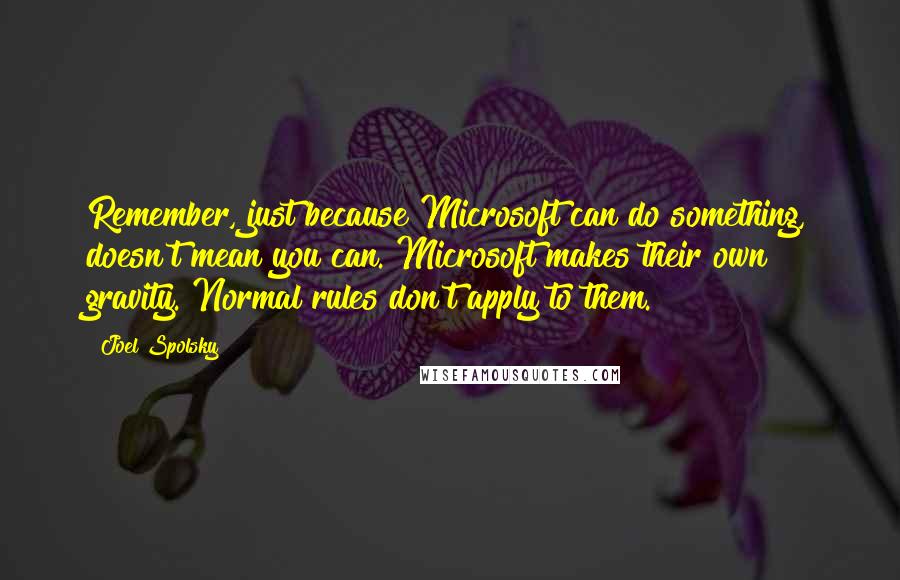 Joel Spolsky Quotes: Remember, just because Microsoft can do something, doesn't mean you can. Microsoft makes their own gravity. Normal rules don't apply to them.