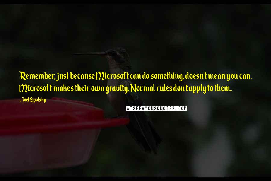 Joel Spolsky Quotes: Remember, just because Microsoft can do something, doesn't mean you can. Microsoft makes their own gravity. Normal rules don't apply to them.