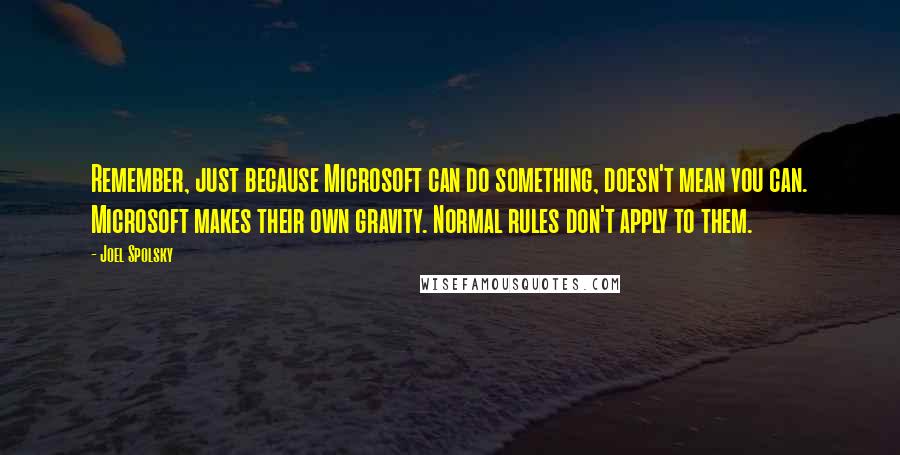 Joel Spolsky Quotes: Remember, just because Microsoft can do something, doesn't mean you can. Microsoft makes their own gravity. Normal rules don't apply to them.