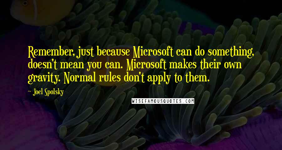 Joel Spolsky Quotes: Remember, just because Microsoft can do something, doesn't mean you can. Microsoft makes their own gravity. Normal rules don't apply to them.