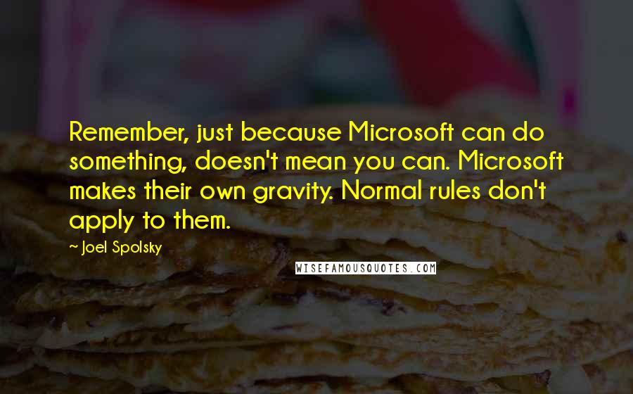 Joel Spolsky Quotes: Remember, just because Microsoft can do something, doesn't mean you can. Microsoft makes their own gravity. Normal rules don't apply to them.