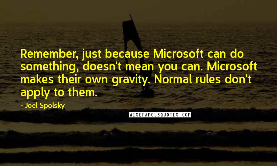 Joel Spolsky Quotes: Remember, just because Microsoft can do something, doesn't mean you can. Microsoft makes their own gravity. Normal rules don't apply to them.