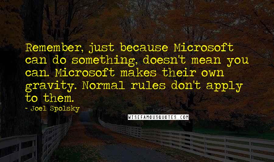 Joel Spolsky Quotes: Remember, just because Microsoft can do something, doesn't mean you can. Microsoft makes their own gravity. Normal rules don't apply to them.