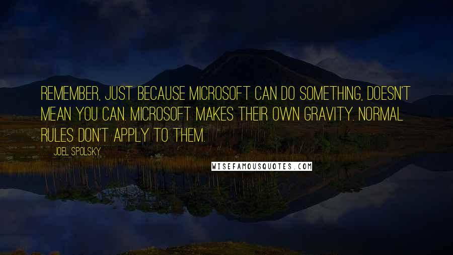 Joel Spolsky Quotes: Remember, just because Microsoft can do something, doesn't mean you can. Microsoft makes their own gravity. Normal rules don't apply to them.