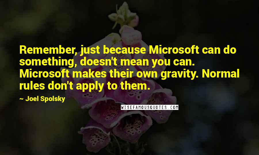 Joel Spolsky Quotes: Remember, just because Microsoft can do something, doesn't mean you can. Microsoft makes their own gravity. Normal rules don't apply to them.