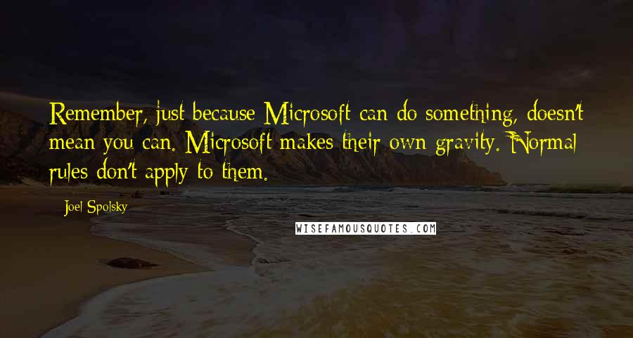 Joel Spolsky Quotes: Remember, just because Microsoft can do something, doesn't mean you can. Microsoft makes their own gravity. Normal rules don't apply to them.