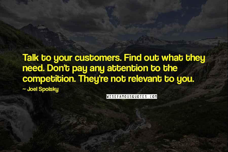 Joel Spolsky Quotes: Talk to your customers. Find out what they need. Don't pay any attention to the competition. They're not relevant to you.