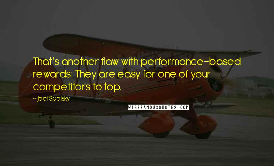 Joel Spolsky Quotes: That's another flaw with performance-based rewards: They are easy for one of your competitors to top.