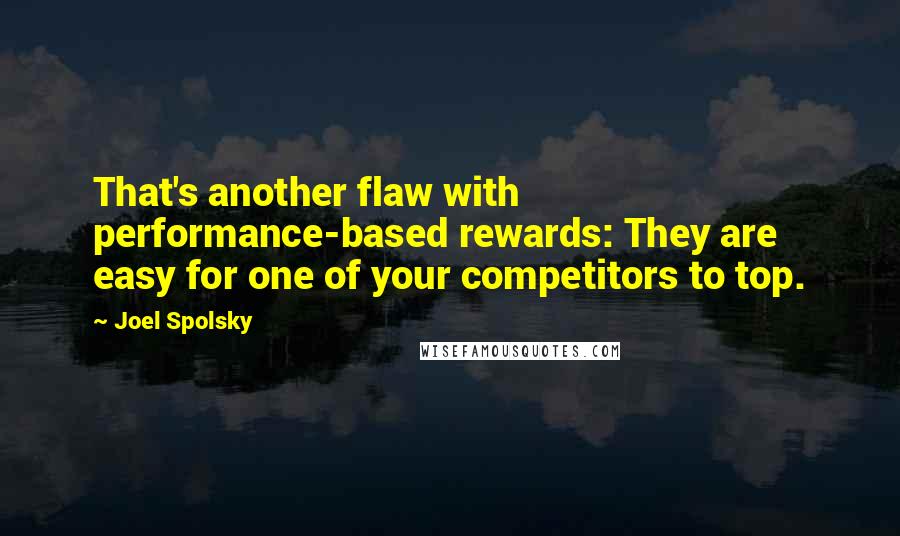 Joel Spolsky Quotes: That's another flaw with performance-based rewards: They are easy for one of your competitors to top.