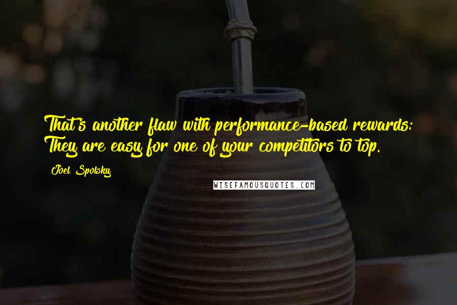 Joel Spolsky Quotes: That's another flaw with performance-based rewards: They are easy for one of your competitors to top.