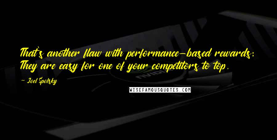 Joel Spolsky Quotes: That's another flaw with performance-based rewards: They are easy for one of your competitors to top.