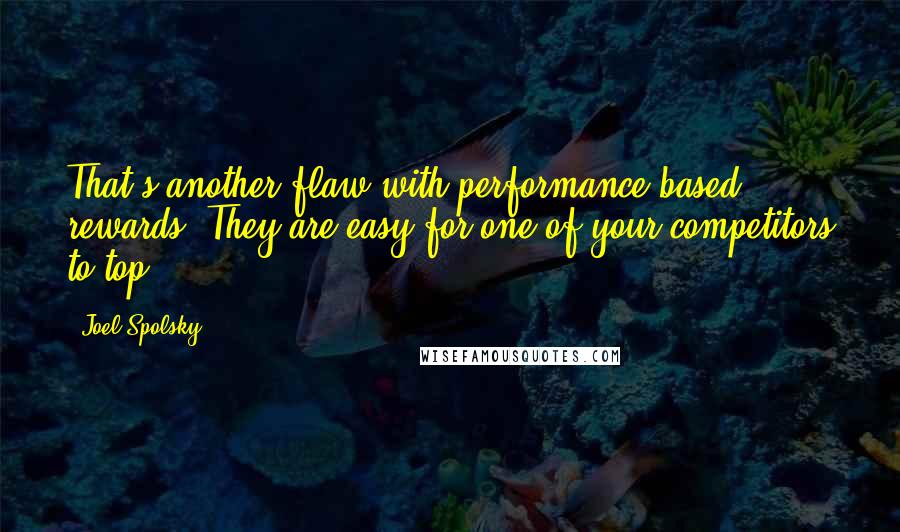 Joel Spolsky Quotes: That's another flaw with performance-based rewards: They are easy for one of your competitors to top.