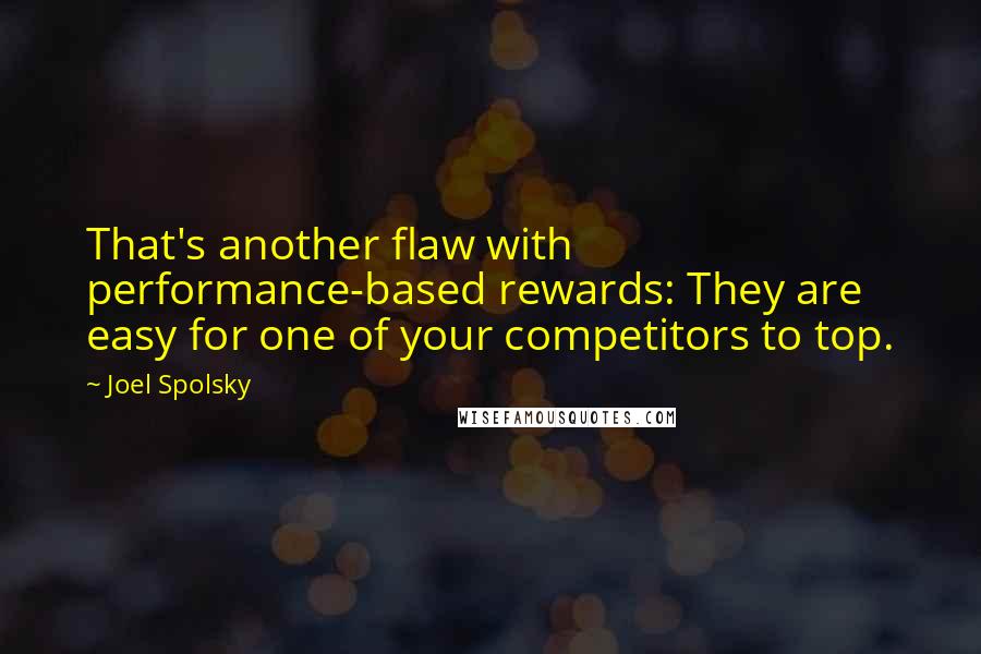 Joel Spolsky Quotes: That's another flaw with performance-based rewards: They are easy for one of your competitors to top.