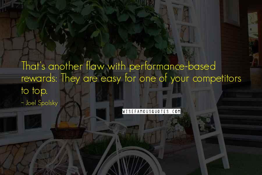 Joel Spolsky Quotes: That's another flaw with performance-based rewards: They are easy for one of your competitors to top.