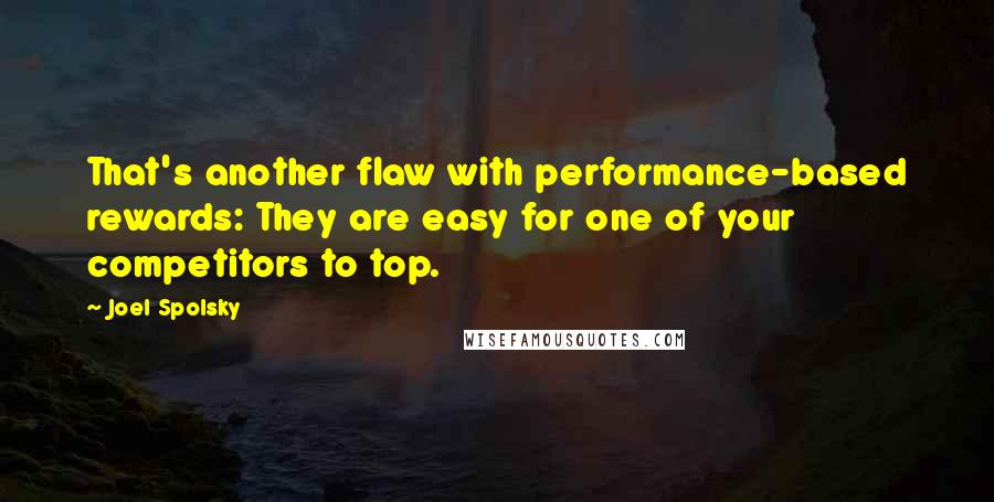 Joel Spolsky Quotes: That's another flaw with performance-based rewards: They are easy for one of your competitors to top.