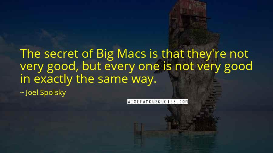 Joel Spolsky Quotes: The secret of Big Macs is that they're not very good, but every one is not very good in exactly the same way.