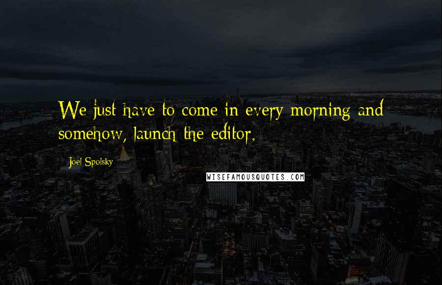 Joel Spolsky Quotes: We just have to come in every morning and somehow, launch the editor.