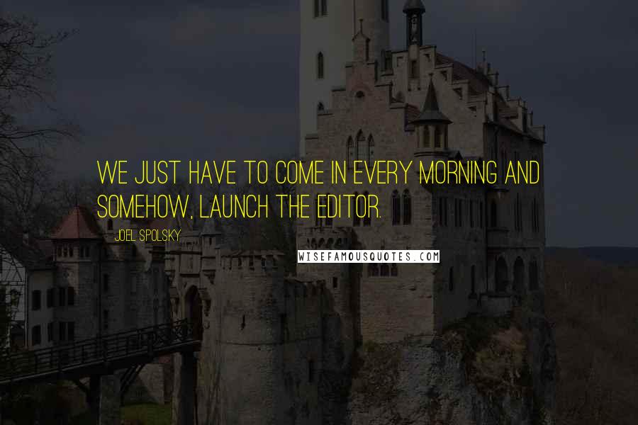 Joel Spolsky Quotes: We just have to come in every morning and somehow, launch the editor.