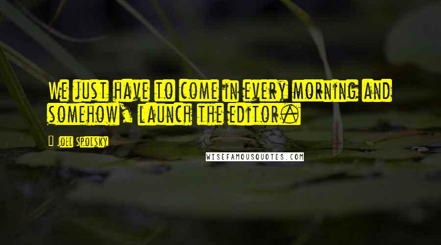 Joel Spolsky Quotes: We just have to come in every morning and somehow, launch the editor.