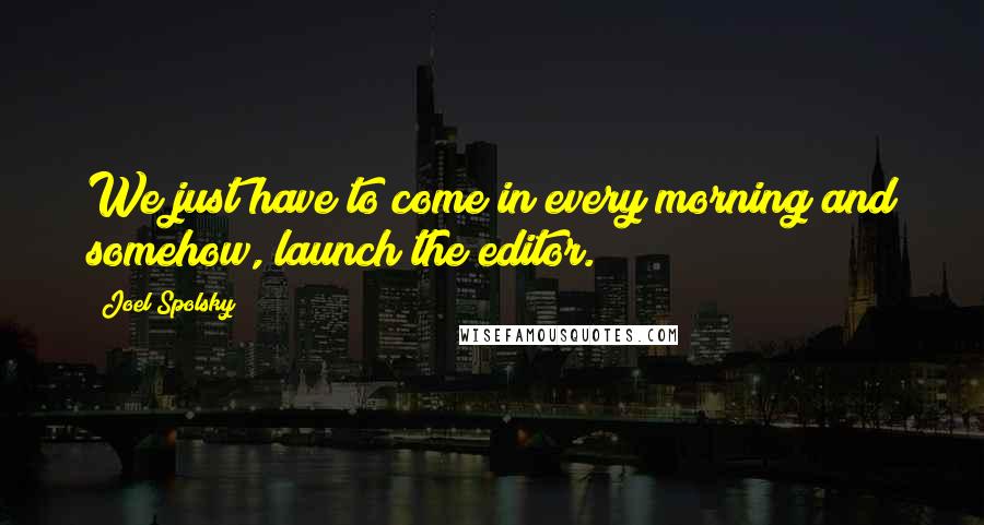 Joel Spolsky Quotes: We just have to come in every morning and somehow, launch the editor.