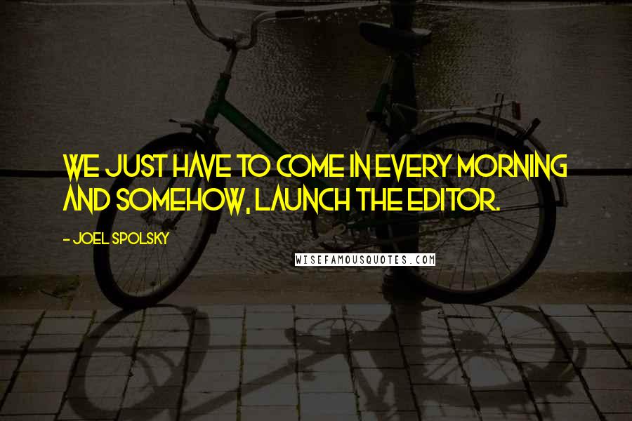 Joel Spolsky Quotes: We just have to come in every morning and somehow, launch the editor.