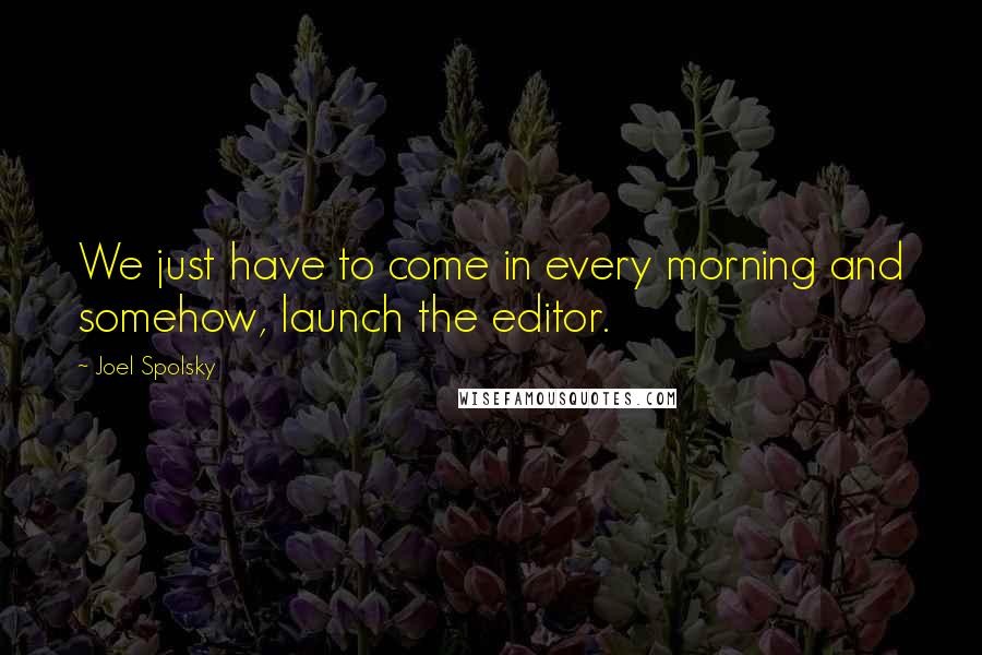 Joel Spolsky Quotes: We just have to come in every morning and somehow, launch the editor.