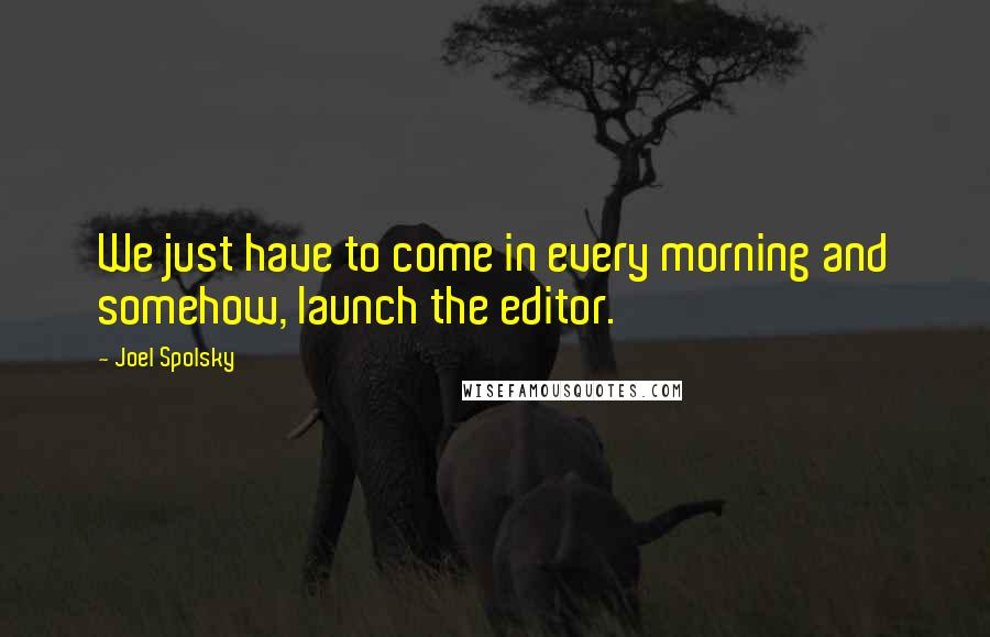 Joel Spolsky Quotes: We just have to come in every morning and somehow, launch the editor.