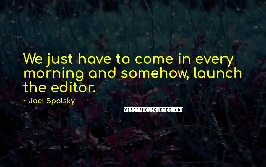 Joel Spolsky Quotes: We just have to come in every morning and somehow, launch the editor.