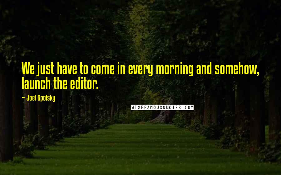 Joel Spolsky Quotes: We just have to come in every morning and somehow, launch the editor.