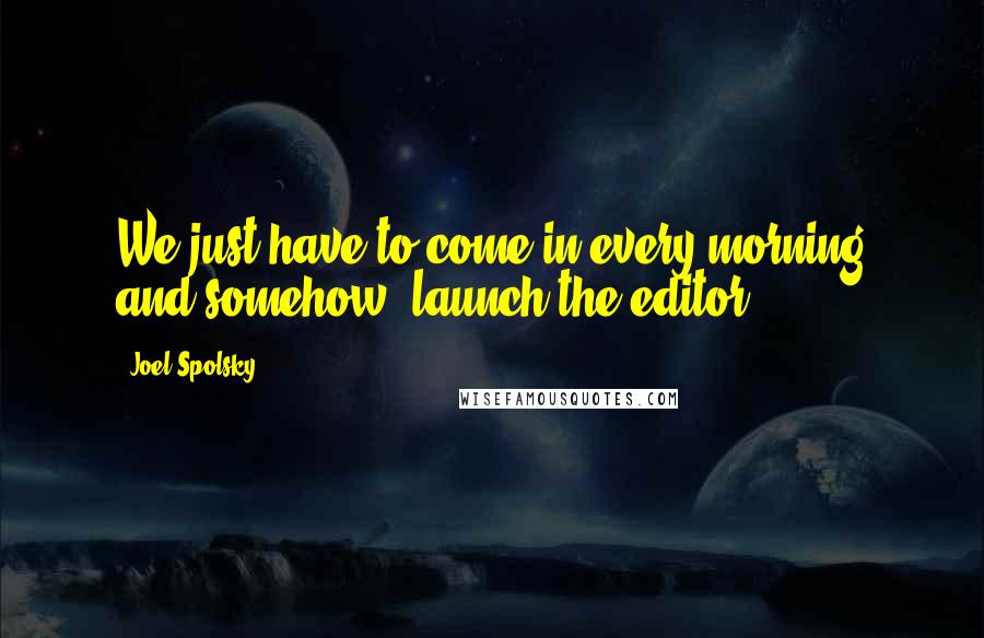 Joel Spolsky Quotes: We just have to come in every morning and somehow, launch the editor.