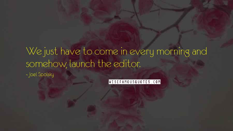 Joel Spolsky Quotes: We just have to come in every morning and somehow, launch the editor.