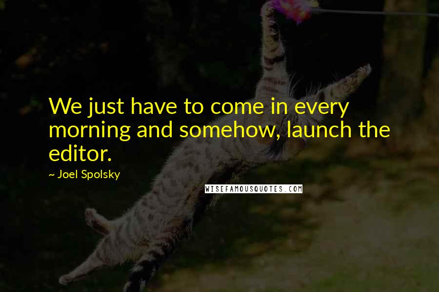 Joel Spolsky Quotes: We just have to come in every morning and somehow, launch the editor.