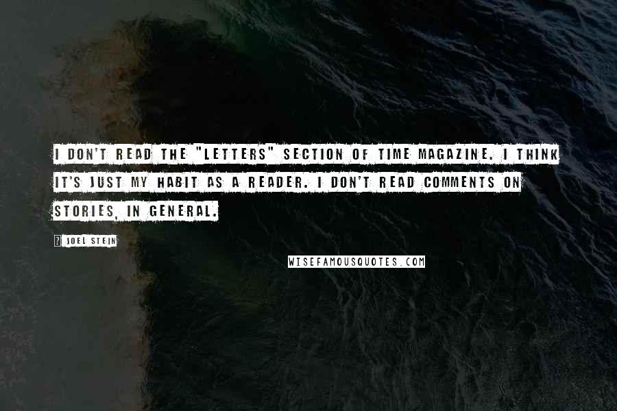 Joel Stein Quotes: I don't read the "letters" section of Time magazine. I think it's just my habit as a reader. I don't read comments on stories, in general.