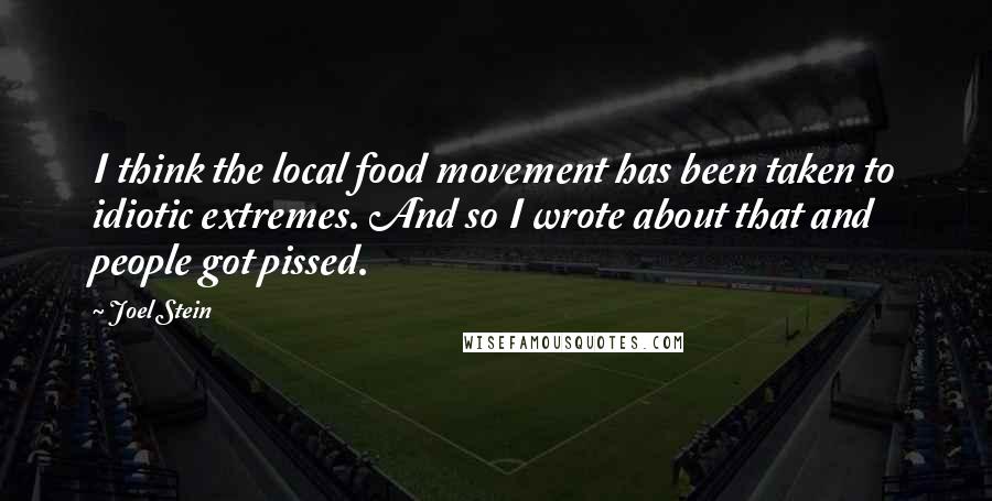 Joel Stein Quotes: I think the local food movement has been taken to idiotic extremes. And so I wrote about that and people got pissed.