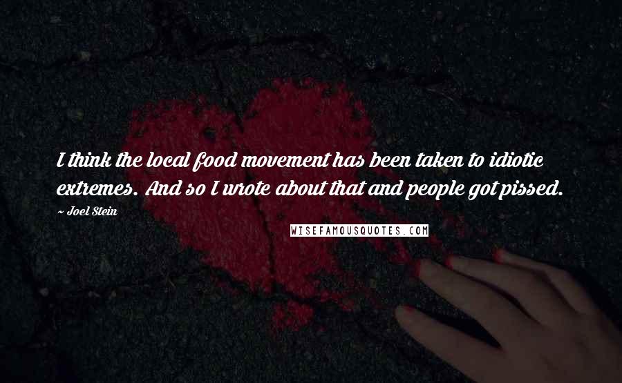 Joel Stein Quotes: I think the local food movement has been taken to idiotic extremes. And so I wrote about that and people got pissed.