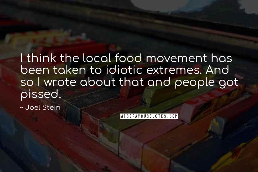 Joel Stein Quotes: I think the local food movement has been taken to idiotic extremes. And so I wrote about that and people got pissed.