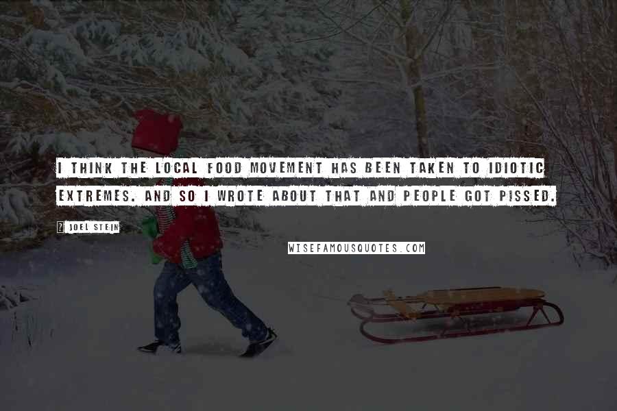 Joel Stein Quotes: I think the local food movement has been taken to idiotic extremes. And so I wrote about that and people got pissed.