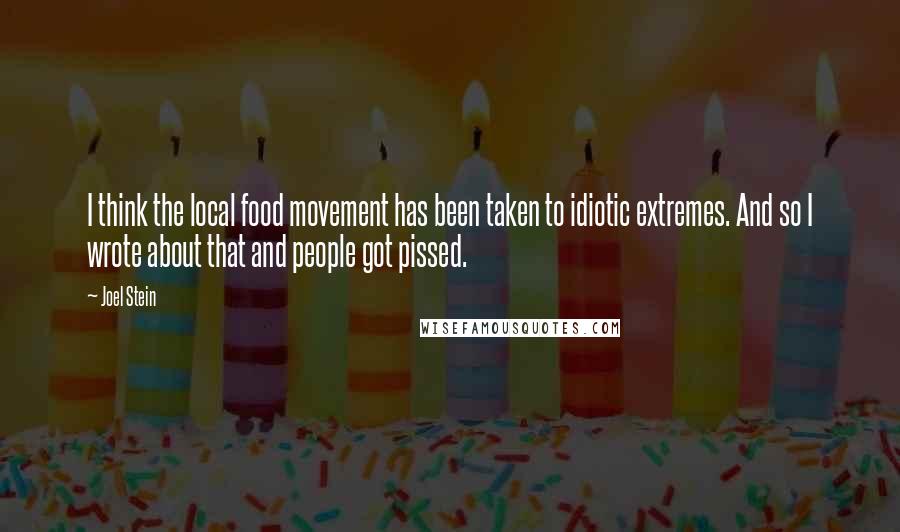 Joel Stein Quotes: I think the local food movement has been taken to idiotic extremes. And so I wrote about that and people got pissed.
