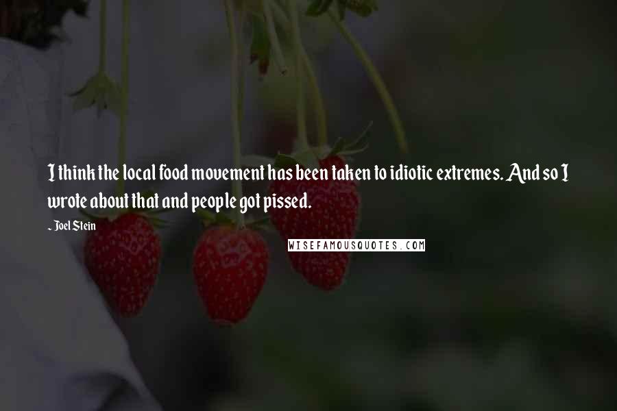 Joel Stein Quotes: I think the local food movement has been taken to idiotic extremes. And so I wrote about that and people got pissed.